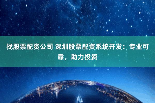 找股票配资公司 深圳股票配资系统开发：专业可靠，助力投资