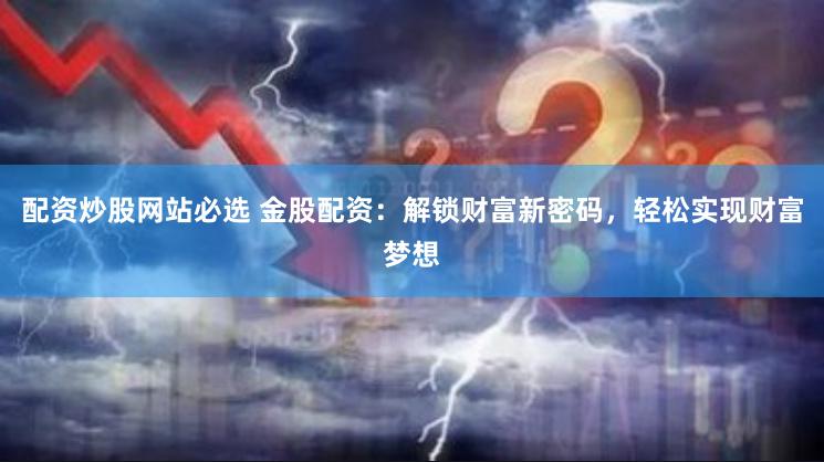 配资炒股网站必选 金股配资：解锁财富新密码，轻松实现财富梦想