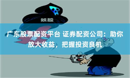 广东股票配资平台 证券配资公司：助你放大收益，把握投资良机