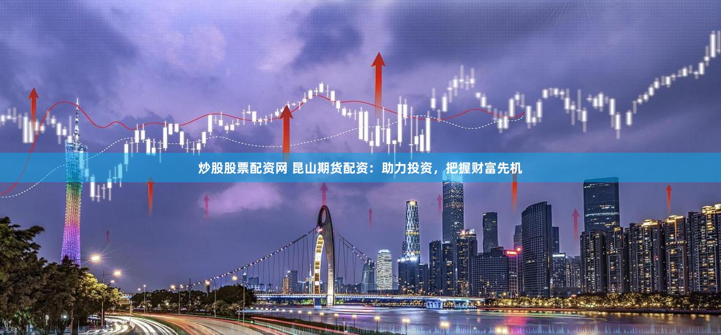 炒股股票配资网 昆山期货配资：助力投资，把握财富先机