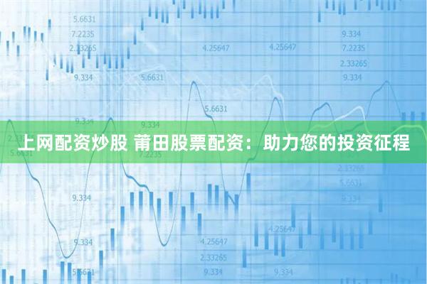 上网配资炒股 莆田股票配资：助力您的投资征程