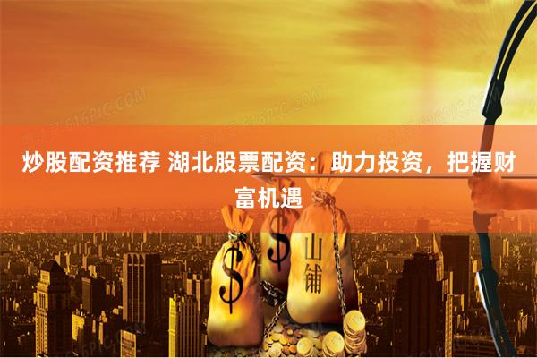 炒股配资推荐 湖北股票配资：助力投资，把握财富机遇