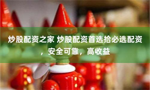 炒股配资之家 炒股配资首选拾必选配资，安全可靠，高收益