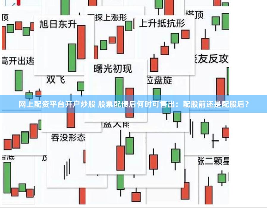 网上配资平台开户炒股 股票配债后何时可售出：配股前还是配股后？