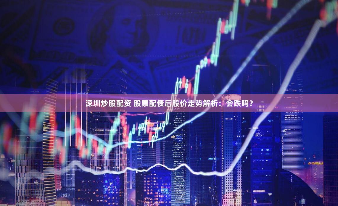 深圳炒股配资 股票配债后股价走势解析：会跌吗？