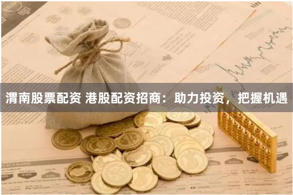 渭南股票配资 港股配资招商：助力投资，把握机遇