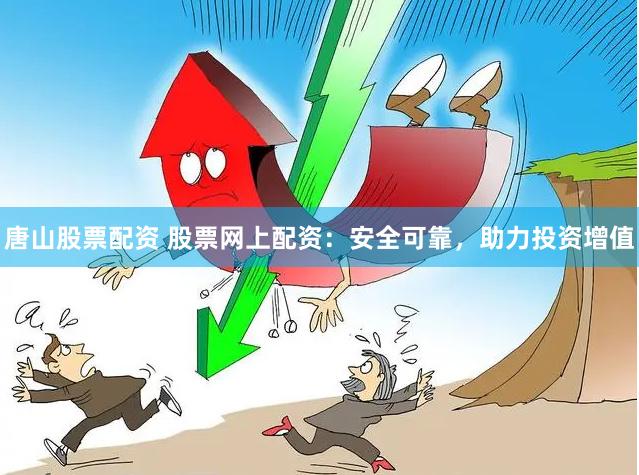 唐山股票配资 股票网上配资：安全可靠，助力投资增值