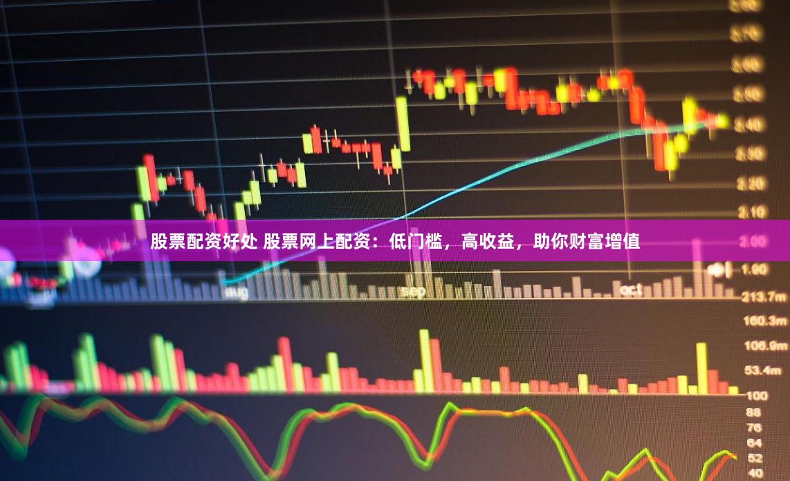 股票配资好处 股票网上配资：低门槛，高收益，助你财富增值