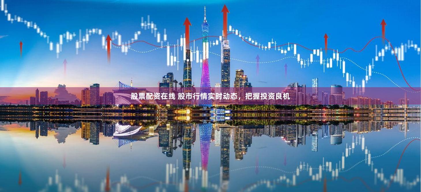 股票配资在线 股市行情实时动态，把握投资良机