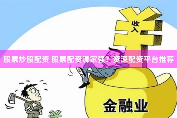 股票炒股配资 股票配资哪家强？资深配资平台推荐