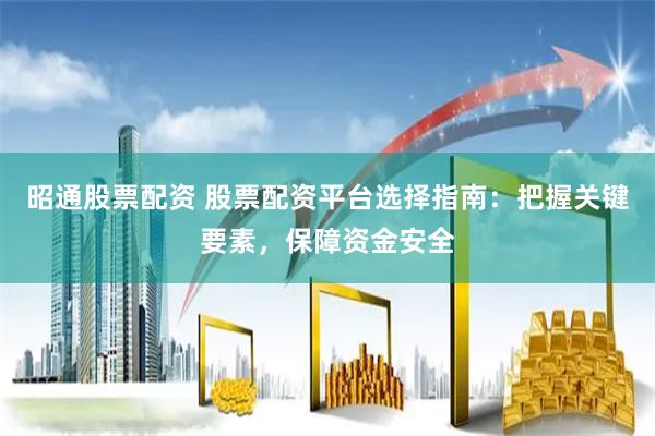 昭通股票配资 股票配资平台选择指南：把握关键要素，保障资金安全
