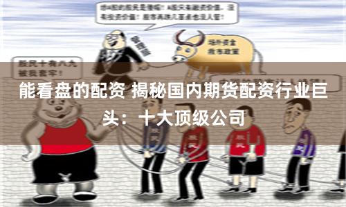 能看盘的配资 揭秘国内期货配资行业巨头：十大顶级公司