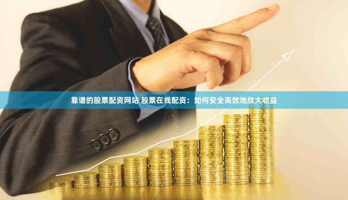 靠谱的股票配资网站 股票在线配资：如何安全高效地放大收益