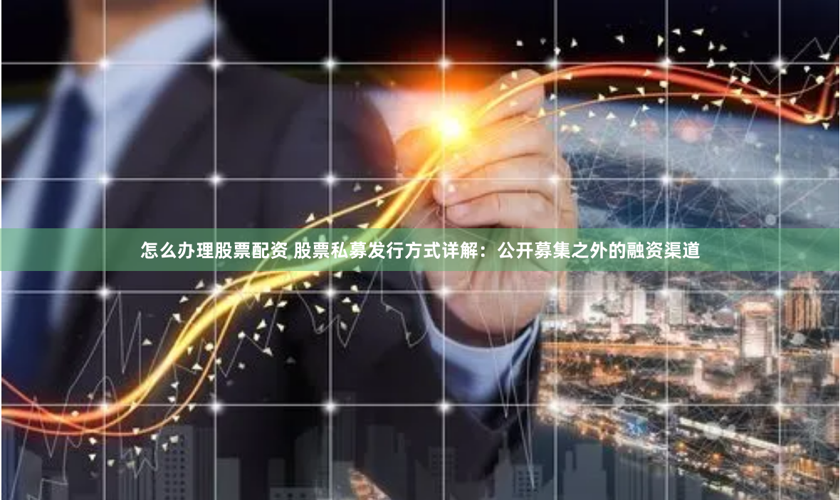 怎么办理股票配资 股票私募发行方式详解：公开募集之外的融资渠道