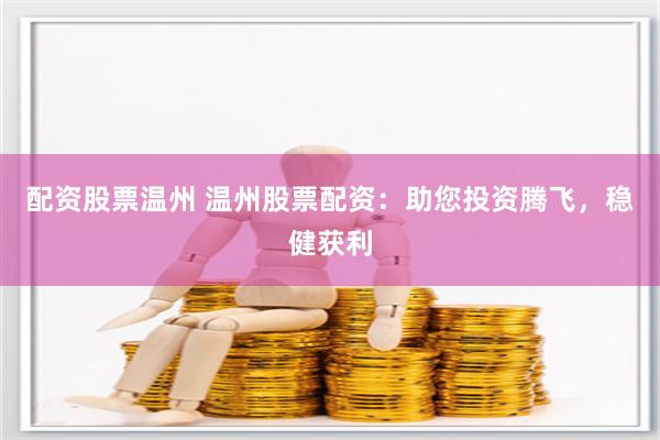 配资股票温州 温州股票配资：助您投资腾飞，稳健获利