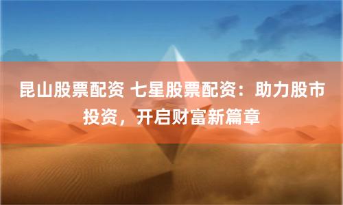 昆山股票配资 七星股票配资：助力股市投资，开启财富新篇章