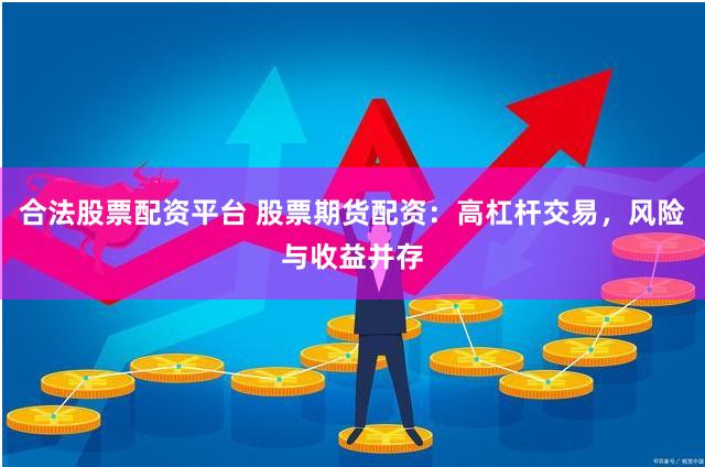 合法股票配资平台 股票期货配资：高杠杆交易，风险与收益并存
