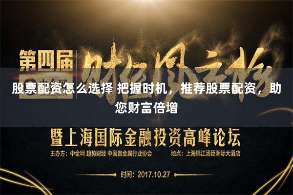 股票配资怎么选择 把握时机，推荐股票配资，助您财富倍增