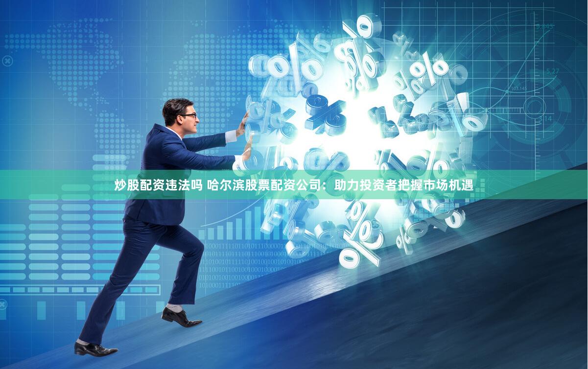 炒股配资违法吗 哈尔滨股票配资公司：助力投资者把握市场机遇