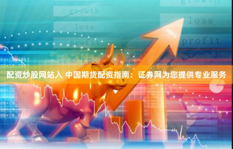 配资炒股网站入 中国期货配资指南：证券网为您提供专业服务