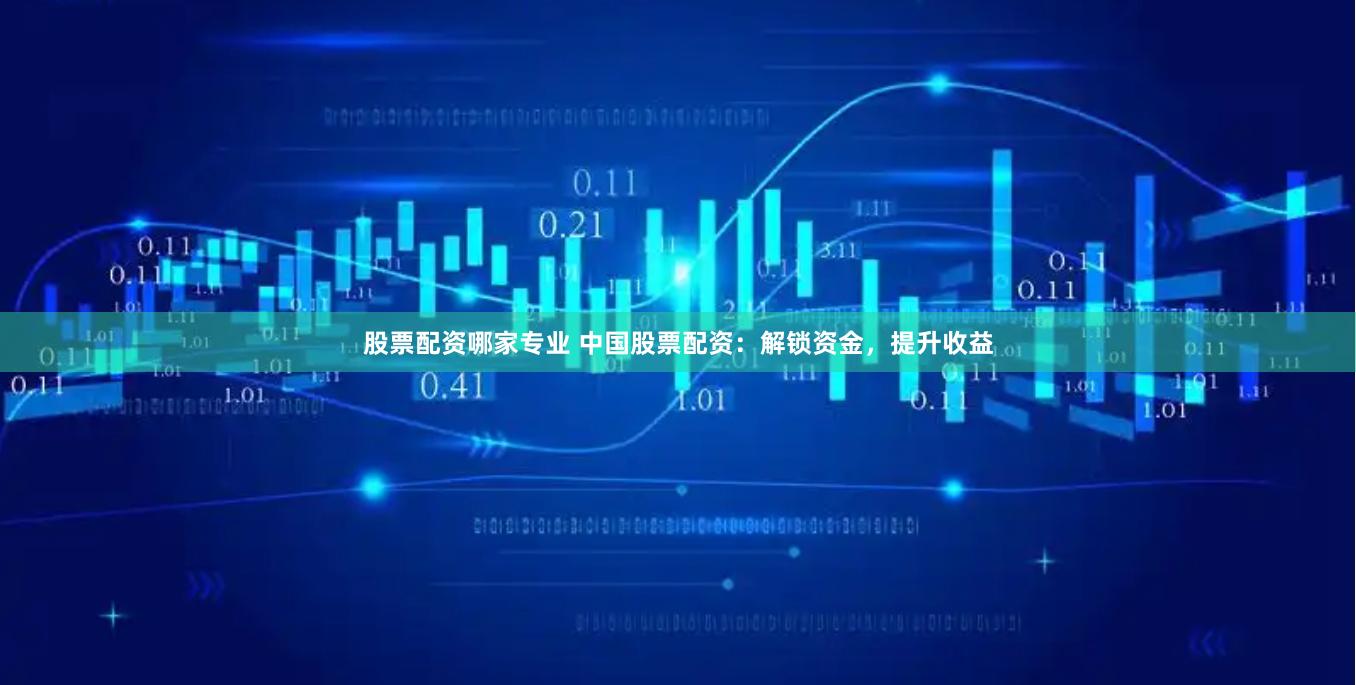 股票配资哪家专业 中国股票配资：解锁资金，提升收益