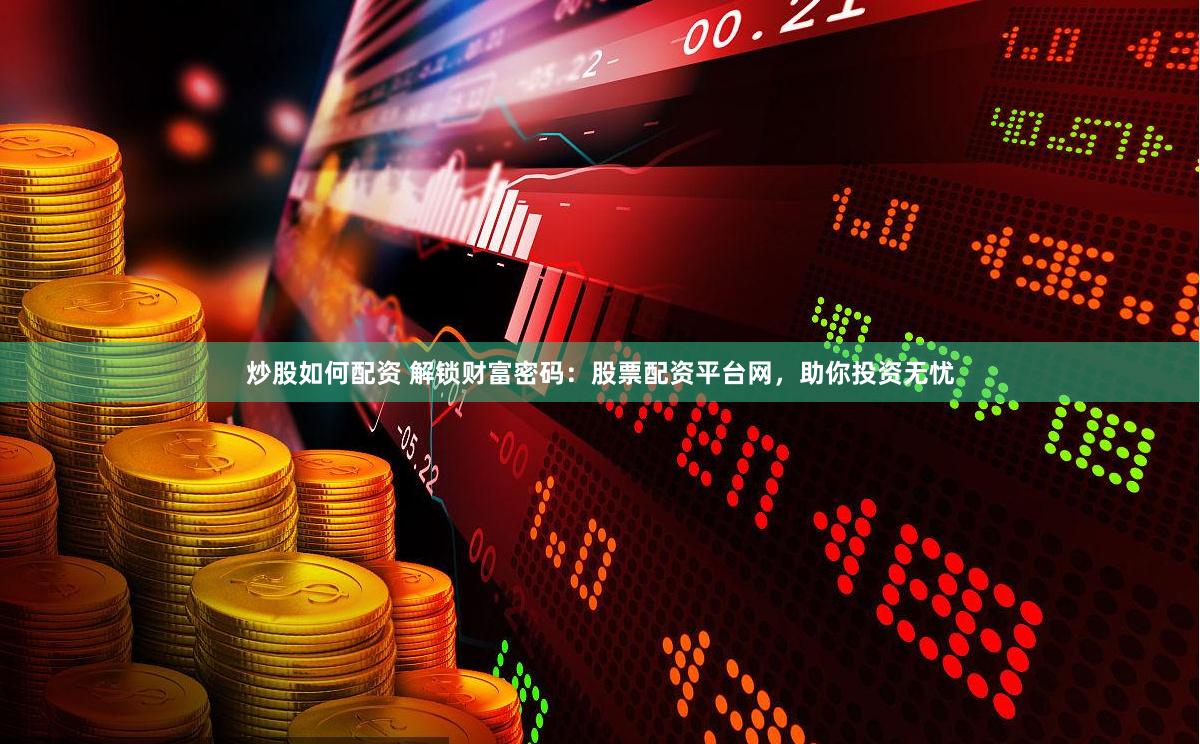 炒股如何配资 解锁财富密码：股票配资平台网，助你投资无忧