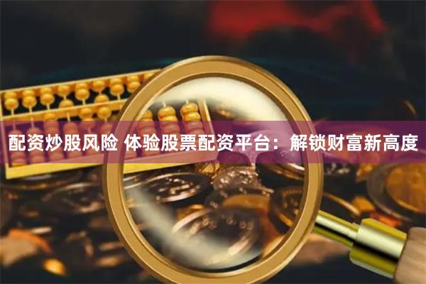 配资炒股风险 体验股票配资平台：解锁财富新高度