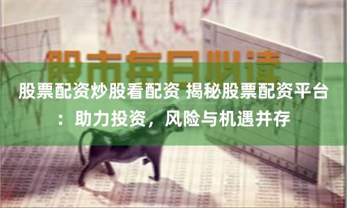 股票配资炒股看配资 揭秘股票配资平台：助力投资，风险与机遇并存