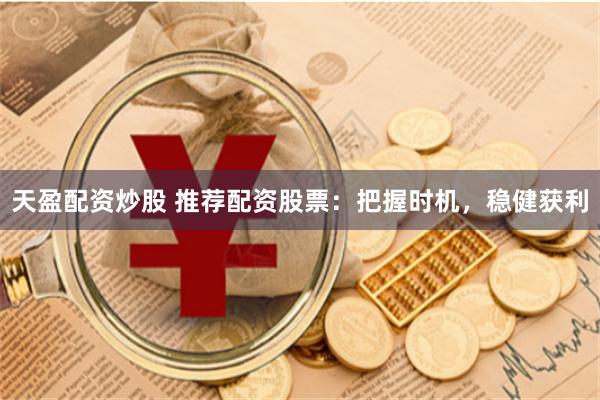 天盈配资炒股 推荐配资股票：把握时机，稳健获利