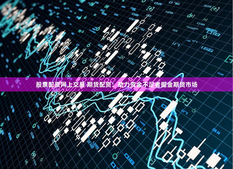 股票配资网上交易 期货配资：助力资金不足者掘金期货市场