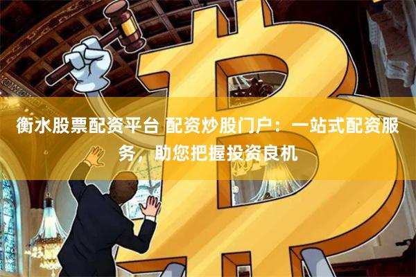 衡水股票配资平台 配资炒股门户：一站式配资服务，助您把握投资良机