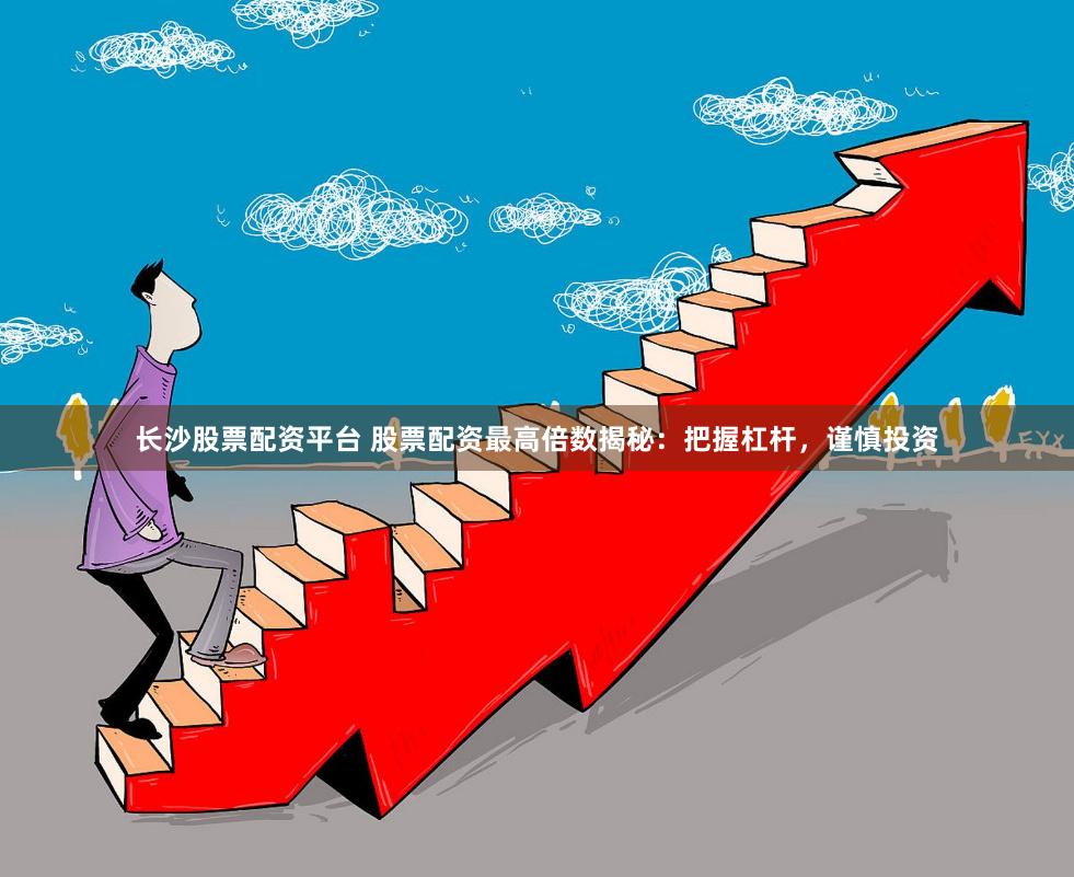 长沙股票配资平台 股票配资最高倍数揭秘：把握杠杆，谨慎投资