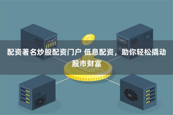 配资著名炒股配资门户 低息配资，助你轻松撬动股市财富