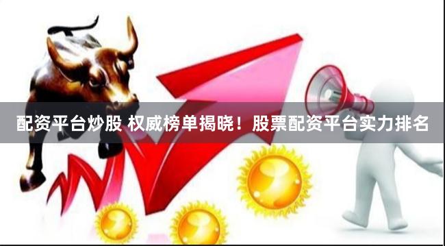 配资平台炒股 权威榜单揭晓！股票配资平台实力排名