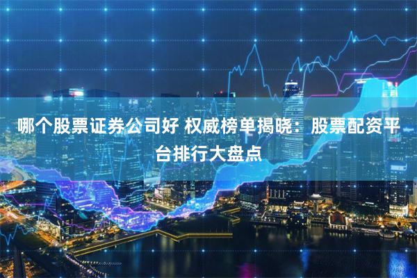 哪个股票证券公司好 权威榜单揭晓：股票配资平台排行大盘点