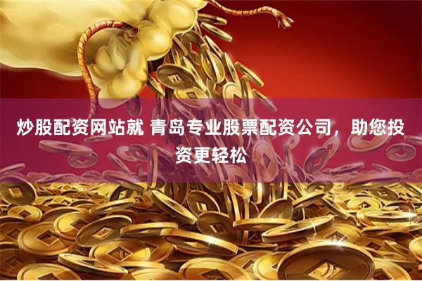 炒股配资网站就 青岛专业股票配资公司，助您投资更轻松