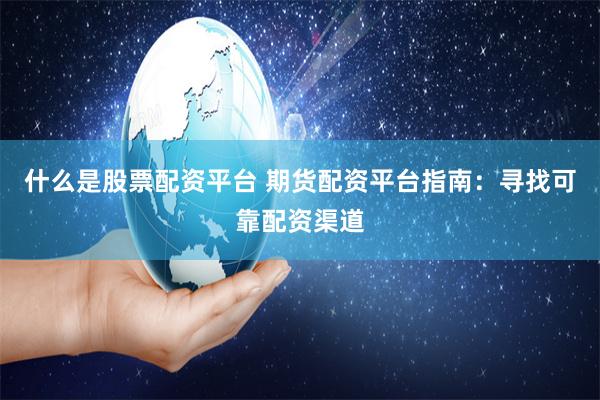 什么是股票配资平台 期货配资平台指南：寻找可靠配资渠道