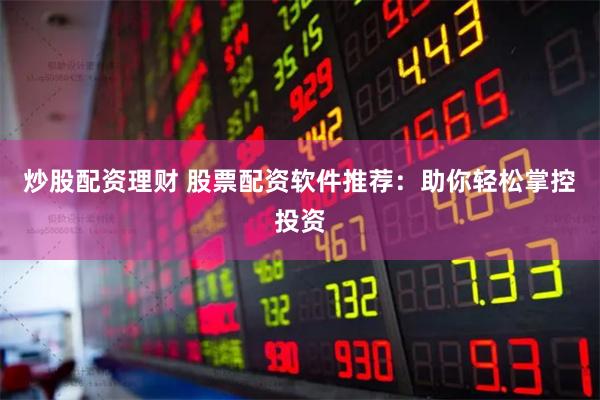 炒股配资理财 股票配资软件推荐：助你轻松掌控投资