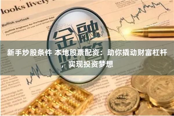新手炒股条件 本地股票配资：助你撬动财富杠杆，实现投资梦想