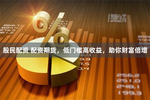 股民配资 配资期货，低门槛高收益，助你财富倍增