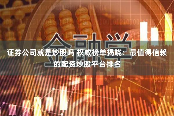 证券公司就是炒股吗 权威榜单揭晓：最值得信赖的配资炒股平台排名