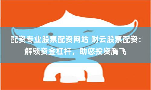 配资专业股票配资网站 财云股票配资：解锁资金杠杆，助您投资腾飞