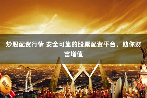 炒股配资行情 安全可靠的股票配资平台，助你财富增值