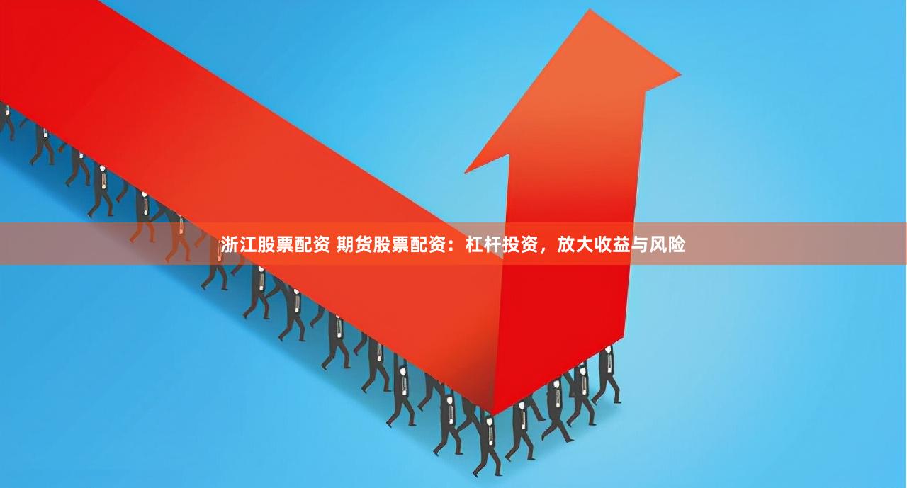 浙江股票配资 期货股票配资：杠杆投资，放大收益与风险