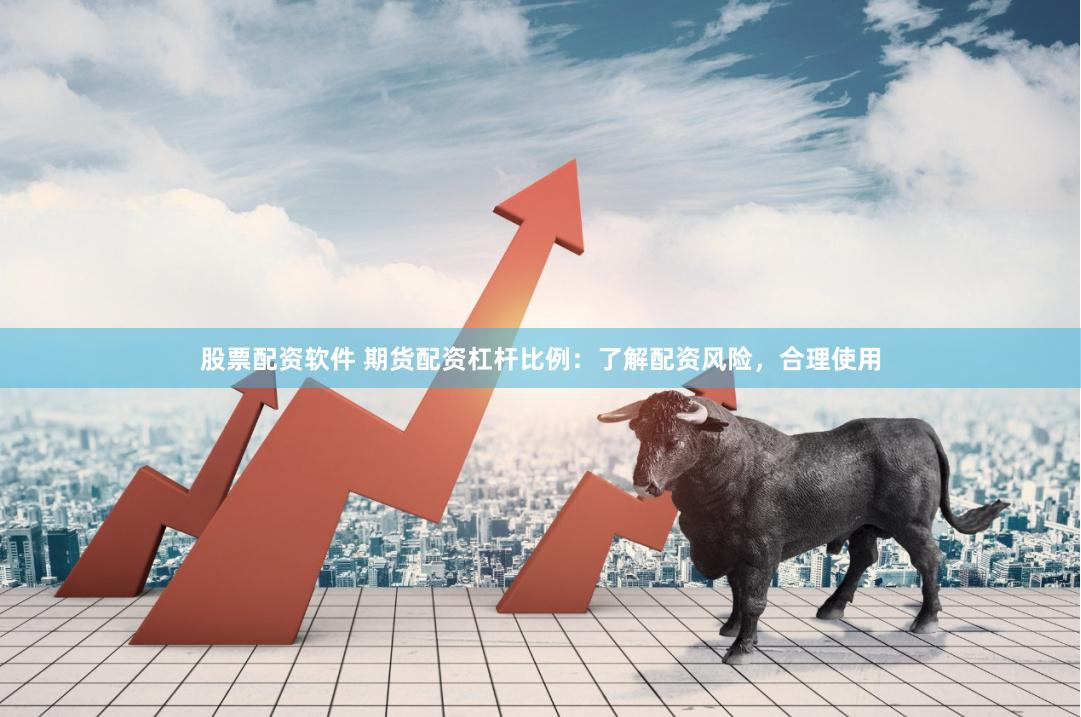 股票配资软件 期货配资杠杆比例：了解配资风险，合理使用