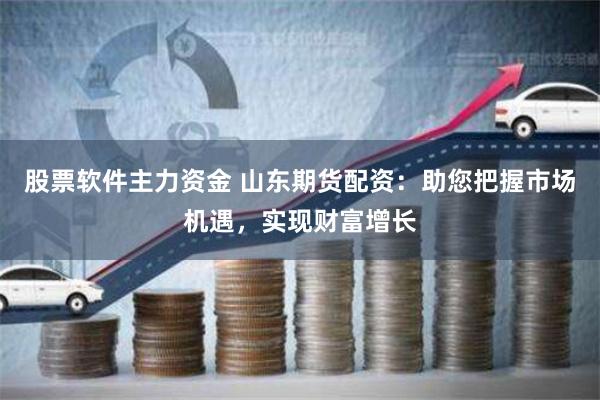 股票软件主力资金 山东期货配资：助您把握市场机遇，实现财富增长