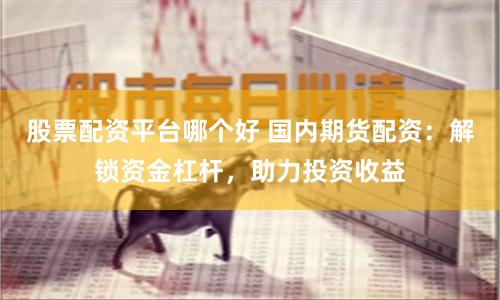 股票配资平台哪个好 国内期货配资：解锁资金杠杆，助力投资收益