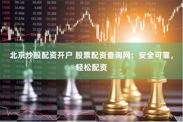 北京炒股配资开户 股票配资查询网：安全可靠，轻松配资