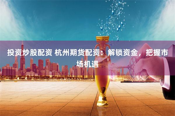 投资炒股配资 杭州期货配资：解锁资金，把握市场机遇