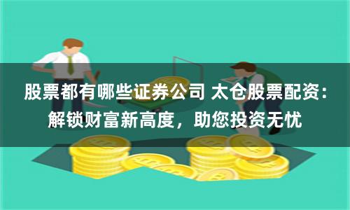 股票都有哪些证券公司 太仓股票配资:解锁财富新高度,助您投资无忧